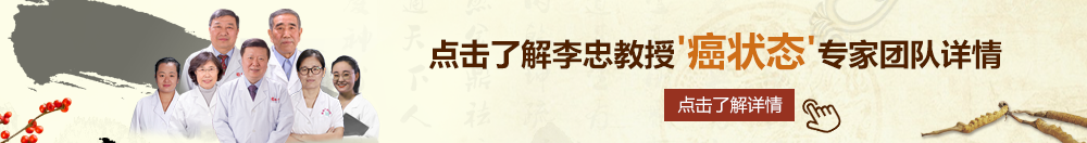 操b操死你啊啊啊啊草我网站北京御方堂李忠教授“癌状态”专家团队详细信息